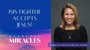 Episode 30: ISIS Fighter Accepts Jesus – with Brittany Akinsola - Muslims, Salvation / Converts, Testimonies - Everyday Miracles Podcast